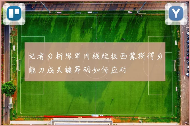 记者分析绿军内线短板西蒙斯得分能力成关键筹码如何应对