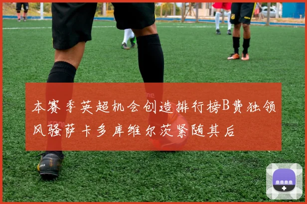 本赛季英超机会创造排行榜B费独领风骚萨卡多库维尔茨紧随其后