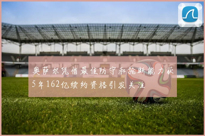 奥萨尔凭借最佳防守和抢断能力获5年162亿续约资格引发关注