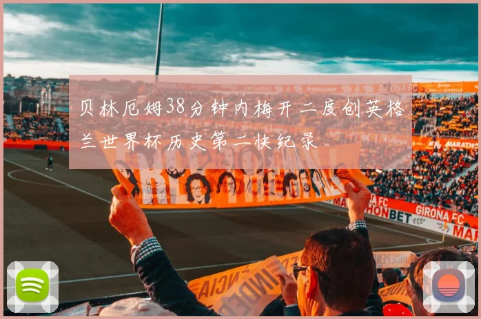 贝林厄姆38分钟内梅开二度创英格兰世界杯历史第二快纪录