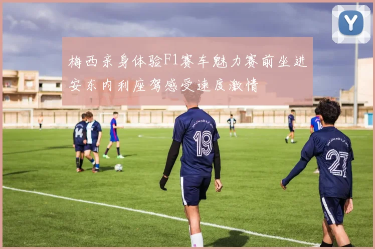 梅西亲身体验F1赛车魅力赛前坐进安东内利座驾感受速度激情