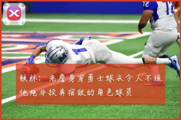 铁林：老詹身穿勇士球衣令人不适他绝非投奔宿敌的角色球员