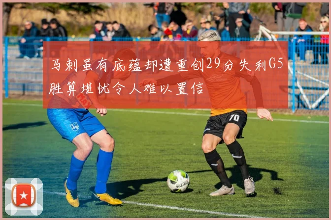 马刺虽有底蕴却遭重创29分失利G5胜算堪忧令人难以置信