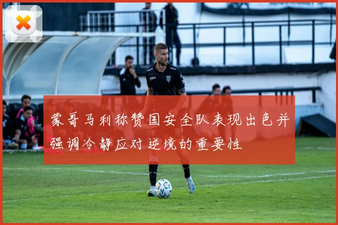 蒙哥马利称赞国安全队表现出色并强调冷静应对逆境的重要性