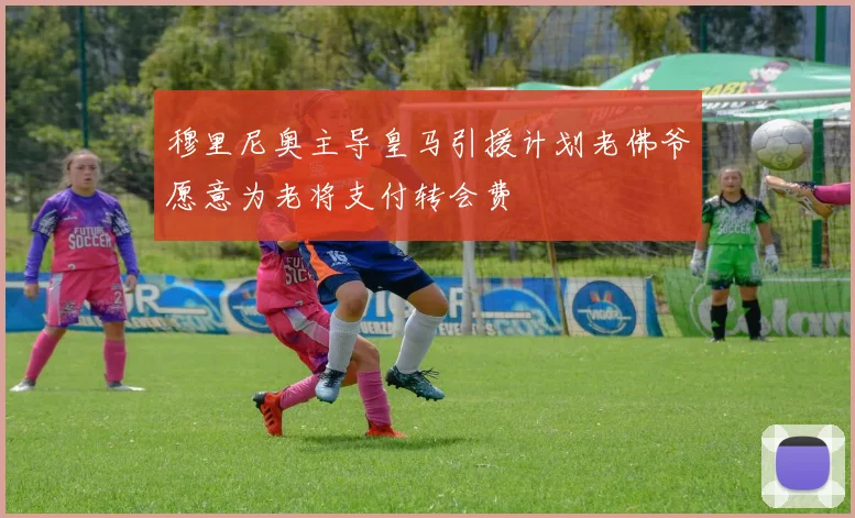 穆里尼奥主导皇马引援计划老佛爷愿意为老将支付转会费