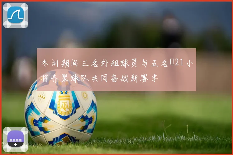 冬训期间三名外租球员与五名U21小将齐聚球队共同备战新赛季