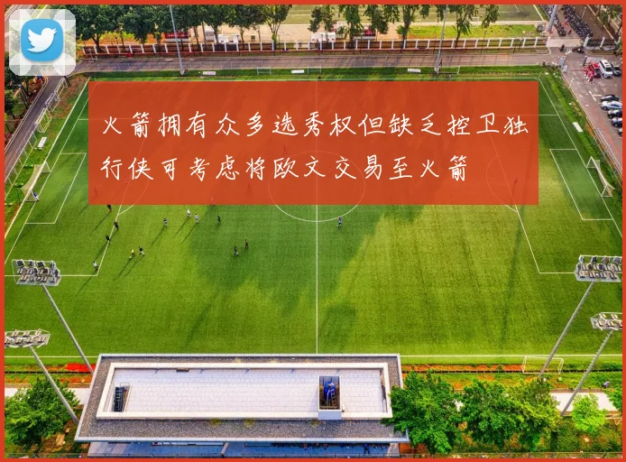 火箭拥有众多选秀权但缺乏控卫独行侠可考虑将欧文交易至火箭