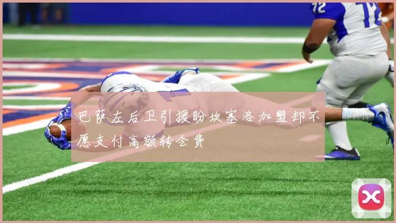 巴萨左后卫引援盼坎塞洛加盟却不愿支付高额转会费