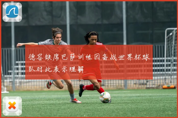 德容缺席巴萨训练因备战世界杯球队对此表示理解