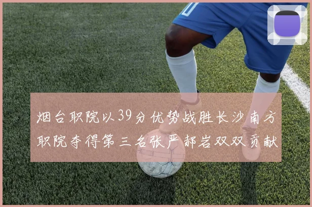 烟台职院以39分优势战胜长沙南方职院夺得第三名张严郝岩双双贡献27分