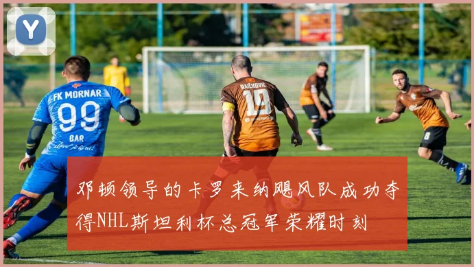 邓顿领导的卡罗来纳飓风队成功夺得NHL斯坦利杯总冠军荣耀时刻