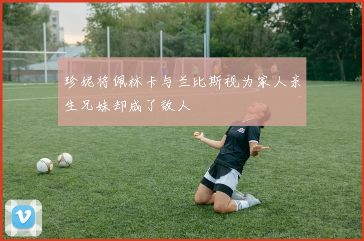 珍妮将佩林卡与兰比斯视为家人亲生兄妹却成了敌人