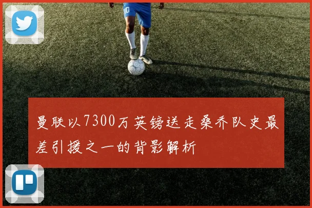 曼联以7300万英镑送走桑乔队史最差引援之一的背影解析