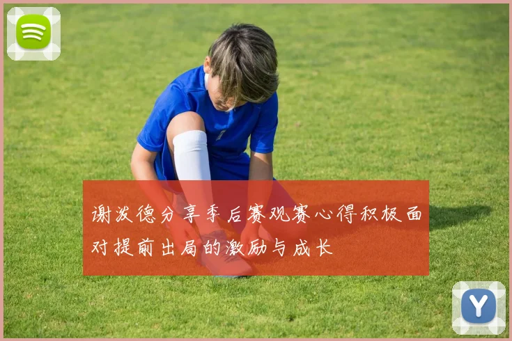 谢泼德分享季后赛观赛心得积极面对提前出局的激励与成长