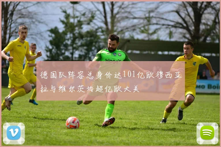 德国队阵容总身价达101亿欧穆西亚拉与维尔茨均超亿欧大关