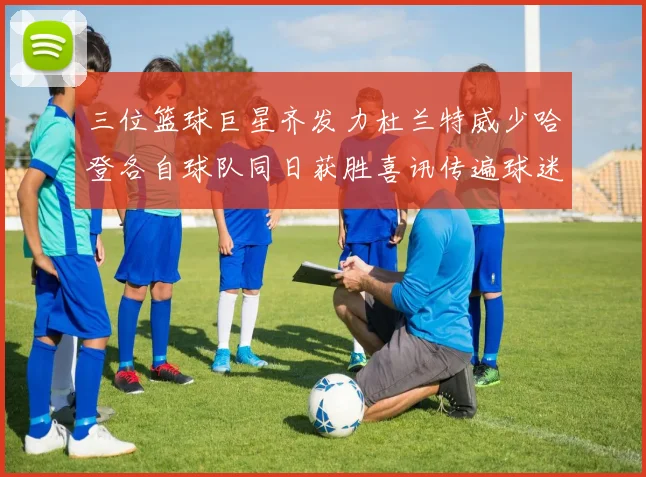 三位篮球巨星齐发力杜兰特威少哈登各自球队同日获胜喜讯传遍球迷圈