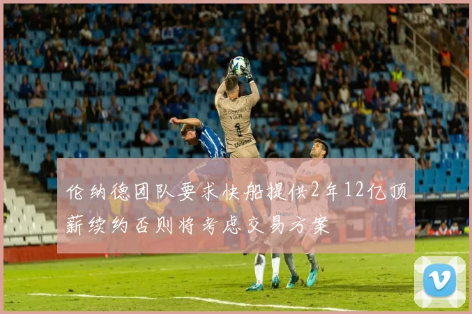 伦纳德团队要求快船提供2年12亿顶薪续约否则将考虑交易方案