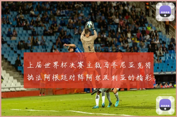 上届世界杯决赛主裁马齐尼亚克将执法阿根廷对阵阿尔及利亚的精彩对决