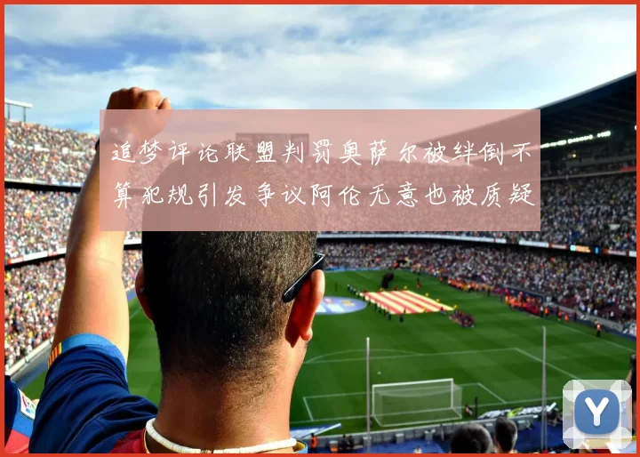 追梦评论联盟判罚奥萨尔被绊倒不算犯规引发争议阿伦无意也被质疑