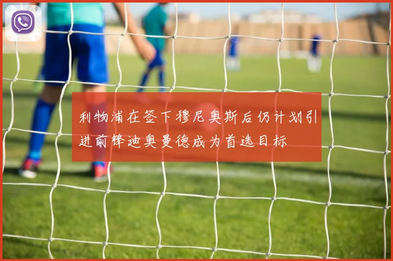 利物浦在签下穆尼奥斯后仍计划引进前锋迪奥曼德成为首选目标