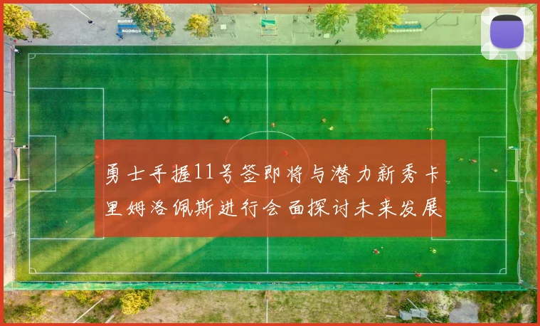 勇士手握11号签即将与潜力新秀卡里姆洛佩斯进行会面探讨未来发展