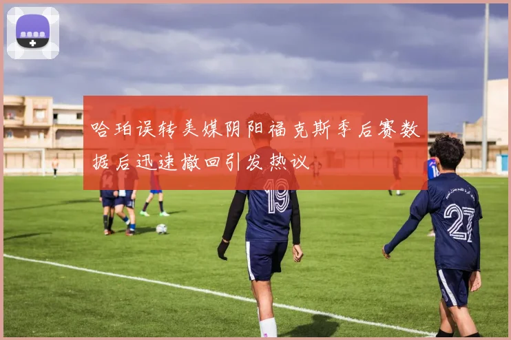 哈珀误转美媒阴阳福克斯季后赛数据后迅速撤回引发热议