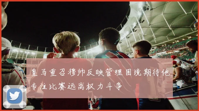 皇马重召穆帅反映管理困境期待他专注比赛远离权力斗争