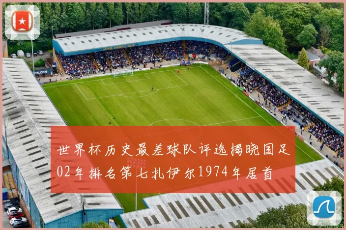 世界杯历史最差球队评选揭晓国足02年排名第七扎伊尔1974年居首