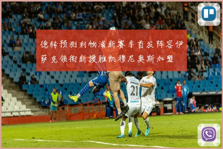 德转预测利物浦新赛季首发阵容伊萨克领衔新援雅凯穆尼奥斯加盟