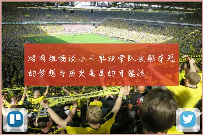 烤肉姐畅谈小卡单核带队快船夺冠的梦想与历史高度的可能性